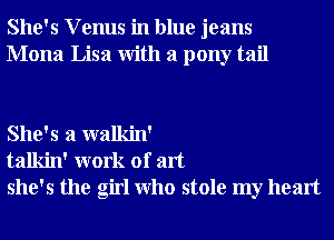 She's V enus in blue jeans
Mona Lisa With a pony tail

She's a walkin'
talkin' work of art
she's the girl Who stole my heart