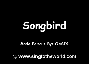 Songbird

Made Famous 8w OASIS

(Q www.singtotheworld.com