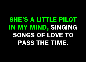 SHES A LITTLE PILOT
IN MY MIND, SINGING
SONGS OF LOVE TO
PASS THE TIME.