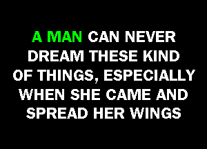 A MAN CAN NEVER
DREAM THESE KIND
OF THINGS, ESPECIALLY

WHEN SHE CAME AND
SPREAD HER WINGS