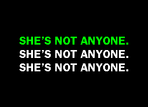 SHE,S NOT ANYONE.
SHE,S NOT ANYONE.
SHE,S NOT ANYONE.