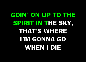 GOIN, ON UP TO THE
SPIRIT IN THE SKY,
THAT,S WHERE
PM GONNA GO

WHEN I DIE

g