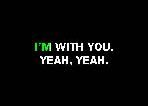 PM WITH YOU.

YEAH, YEAH.