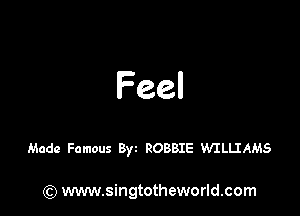 Feel

Made Famous B) ROBBIE WILIJAMS

) www.singtotheworld.com