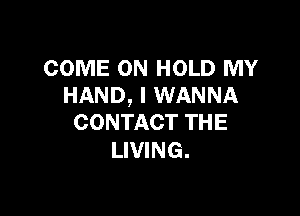COME ON HOLD MY
HAND, I WANNA

CONTACT THE
LIVING.
