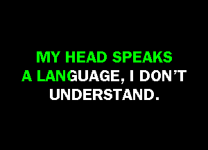 MY HEAD SPEAKS

A LANGUAGE, l DON,T
UNDERSTAND.