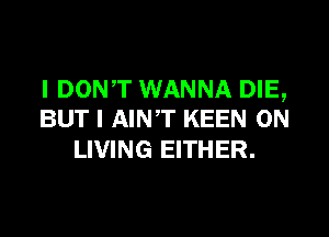 I DONT WANNA DIE,
BUT I AINT KEEN 0N

LIVING EITHER.