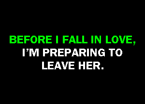 BEFORE I FALL IN LOVE,
PM PREPARING TO
LEAVE HER.