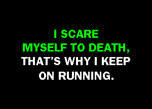 I SCARE
MYSELF TO DEATH,
THATS WHY I KEEP

ON RUNNING.