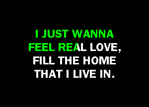 I JUST WANNA
FEEL REAL LOVE,
FILL THE HOME
THAT I LIVE IN.

g