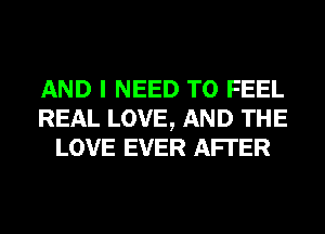 AND I NEED TO FEEL
REAL LOVE, AND THE
LOVE EVER AFI'ER