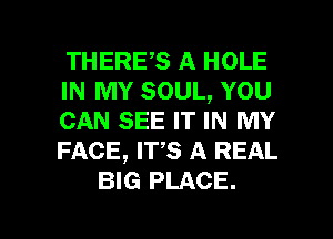 THERES A HOLE
IN MY SOUL, YOU
CAN SEE IT IN MY
FACE, Irs A REAL
BIG PLACE.

g