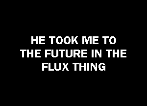 HE TOOK ME TO

THE FUTURE IN THE
FLUX THING