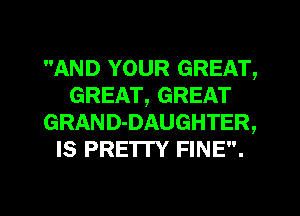 AND YOUR GREAT,
GREAT, GREAT
GRAND-DAUGHTER,
Is PRETTY FINE.
