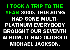 UTOOK QWWI-
YEAR m THIS SONG
GONE m

PLATINUM EVERYBODY
BROUGHT SEVENTH
231mm HIT OUTSOLD

MICHAEL JACKSON.