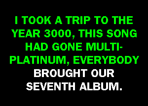 I TOOK A TRIP TO THE
YEAR 3000, THIS SONG
HAD GONE MULTI-
PLATINUM, EVERYBODY
BROUGHT OUR
SEVENTH ALBUM.