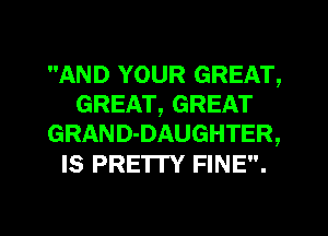 AND YOUR GREAT,
GREAT, GREAT
GRAND-DAUGHTER,

IS PRETTY FINE.