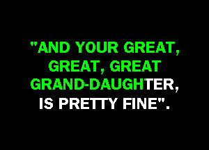 AND YOUR GREAT,

GREAT, GREAT
GRAND-DAUGHTER,

IS PRETTY FINE.