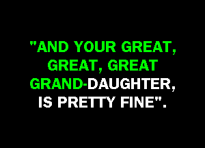 AND YOUR GREAT,
GREAT, GREAT
GRAND-DAUGHTER,
Is PRETTY FINE.