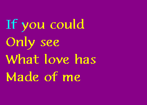 If you could
Only see

What love has
Made of me