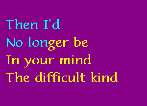 Then I'd
No longer be

In your mind
The dimcult kind