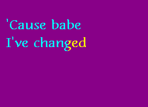'Cause babe
I've changed
