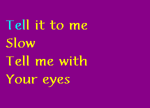 Tell it to me
Slow

Tell me with
Your eyes