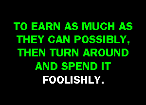 T0 EARN AS MUCH AS
THEY CAN POSSIBLY,
THEN TURN AROUND

AND SPEND IT
FOOLISHLY.