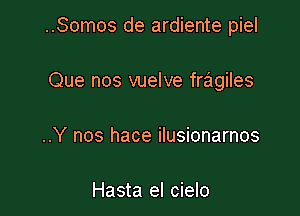 ..Somos de ardiente piel

Que nos vuelve fragiles
..Y nos hace ilusionarnos

Hasta el cielo
