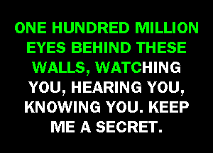 ONE HUNDRED MILLION
EYES BEHIND THESE
WALLS, WATCHING
YOU, HEARING YOU,
KNOWING YOU. KEEP
ME A SECRET.