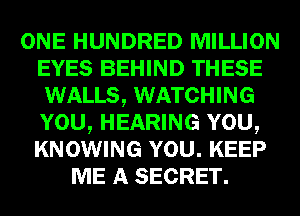 ONE HUNDRED MILLION
EYES BEHIND THESE
WALLS, WATCHING
YOU, HEARING YOU,
KNOWING YOU. KEEP
ME A SECRET.