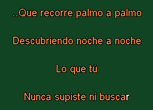 ..Que recorre palmo a palmo
Descubriendo noche a noche

Lo que tu

Nunca supiste ni buscar