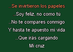 ..Se invirtieron Ios papeles
..Soy feliz, no como to
..No te compares conmigo
Y hasta te apuesto mi Vida

..Que iras cargando

Mi cruz l