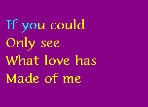 If you could
Only see

What love has
Made of me