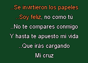 ..Se invirtieron Ios papeles
..Soy feliz, no como to
..No te compares conmigo
Y hasta te apuesto mi Vida

..Que iras cargando

Mi cruz l