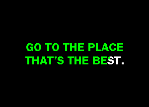 GO TO THE PLACE

THATS THE BEST.