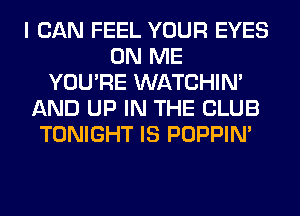 I CAN FEEL YOUR EYES
ON ME
YOU'RE WATCHIM
AND UP IN THE CLUB
TONIGHT IS POPPIN'