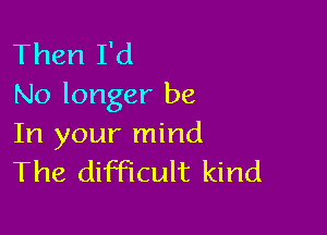 Then I'd
No longer be

In your mind
The dimcult kind