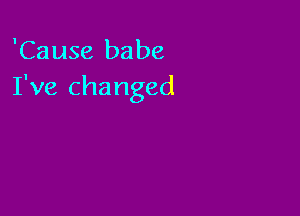 'Cause babe
I've changed