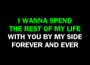 I WANNA SPEND
THE REST OF MY LIFE
WITH YOU BY MY SIDE

FOREVER AND EVER