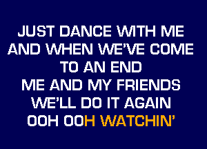 JUST DANCE WITH ME
AND WHEN WE'VE COME
TO AN END
ME AND MY FRIENDS
WE'LL DO IT AGAIN
00H 00H WATCHIM