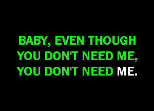 BABY, EVEN THOUGH
YOU DON'T NEED ME,
YOU DON'T NEED ME.