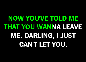NOW YOU'VE TOLD ME
THAT YOU WAN NA LEAVE
ME. DARLING, IJUST
CAN'T LET YOU.
