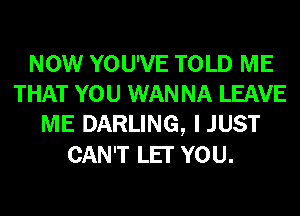 NOW YOU'VE TOLD ME
THAT YOU WAN NA LEAVE
ME DARLING, I JUST
CAN'T LET YOU.