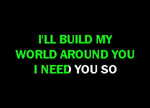 I'LL BUILD MY

WORLD AROUND YOU
I NEED YOU SO