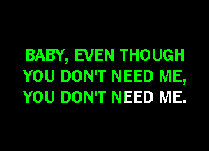 BABY, EVEN THOUGH
YOU DON'T NEED ME,
YOU DON'T NEED ME.