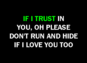 IF I TRUST IN
YOU, OH PLEASE

DON'T RUN AND HIDE
IF I LOVE YOU TOO