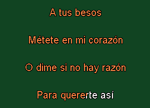 A tus besos

rwaete en mi corazdn

O dime si no hay razdn

Para quererte asi