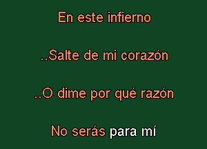 En este infierno

..Salte de mi corazdn

..O dime por quei. razdn

No seras para mi