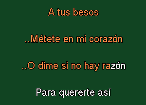 A tus besos
Mcaete en mi corazc'm

..O dime si no hay razdn

Para quererte asi